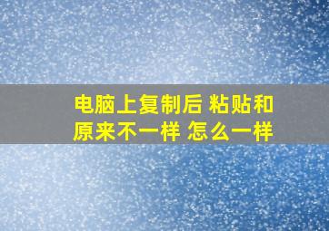 电脑上复制后 粘贴和原来不一样 怎么一样